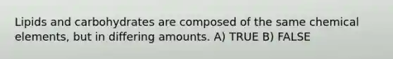 Lipids and carbohydrates are composed of the same chemical elements, but in differing amounts. A) TRUE B) FALSE