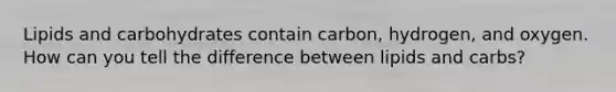 Lipids and carbohydrates contain carbon, hydrogen, and oxygen. How can you tell the difference between lipids and carbs?