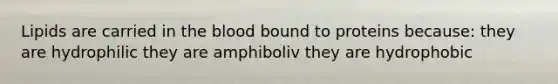 Lipids are carried in the blood bound to proteins because: they are hydrophilic they are amphiboliv they are hydrophobic