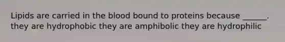 Lipids are carried in the blood bound to proteins because ______. they are hydrophobic they are amphibolic they are hydrophilic