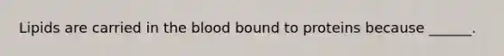 Lipids are carried in the blood bound to proteins because ______.