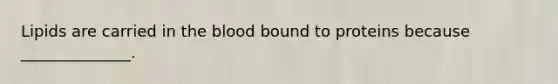 Lipids are carried in the blood bound to proteins because ______________.