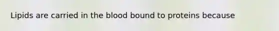 Lipids are carried in the blood bound to proteins because