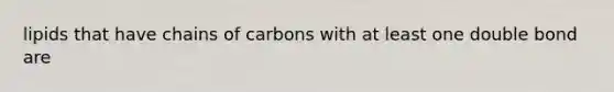 lipids that have chains of carbons with at least one double bond are