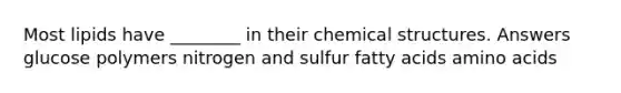 Most lipids have ________ in their chemical structures. Answers glucose polymers nitrogen and sulfur fatty acids amino acids