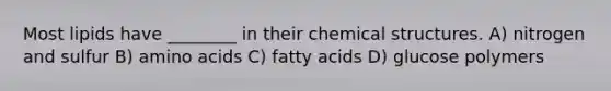 Most lipids have ________ in their chemical structures. A) nitrogen and sulfur B) amino acids C) fatty acids D) glucose polymers