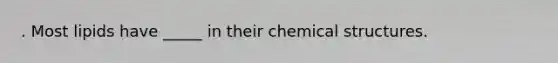 . Most lipids have _____ in their chemical structures.