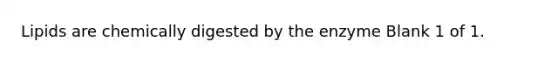 Lipids are chemically digested by the enzyme Blank 1 of 1.