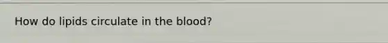 How do lipids circulate in the blood?