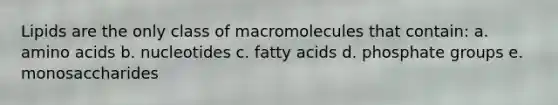 Lipids are the only class of macromolecules that contain: a. amino acids b. nucleotides c. fatty acids d. phosphate groups e. monosaccharides