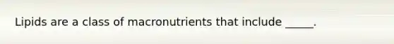 Lipids are a class of macronutrients that include _____.