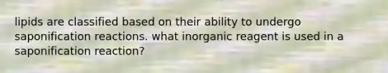 lipids are classified based on their ability to undergo saponification reactions. what inorganic reagent is used in a saponification reaction?