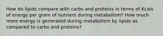 How do lipids compare with carbs and proteins in terms of Kcals of energy per gram of nutrient during metabolism? How much more energy is generated during metabolism by lipids as compared to carbs and proteins?