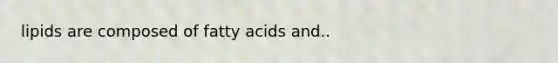 lipids are composed of fatty acids and..