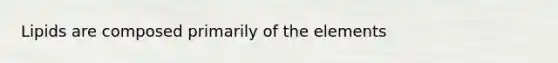 Lipids are composed primarily of the elements