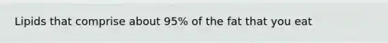 Lipids that comprise about 95% of the fat that you eat