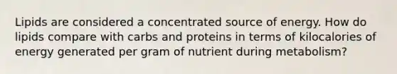 Lipids are considered a concentrated source of energy. How do lipids compare with carbs and proteins in terms of kilocalories of energy generated per gram of nutrient during metabolism?