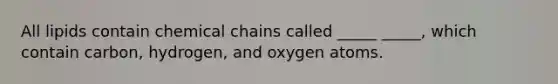 All lipids contain chemical chains called _____ _____, which contain carbon, hydrogen, and oxygen atoms.