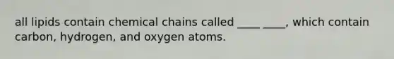 all lipids contain chemical chains called ____ ____, which contain carbon, hydrogen, and oxygen atoms.