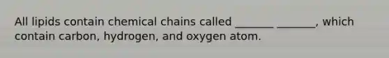 All lipids contain chemical chains called _______ _______, which contain carbon, hydrogen, and oxygen atom.