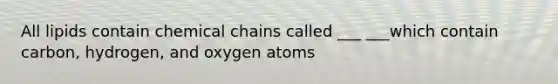 All lipids contain chemical chains called ___ ___which contain carbon, hydrogen, and oxygen atoms