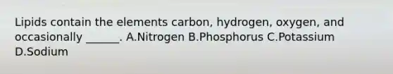 Lipids contain the elements carbon, hydrogen, oxygen, and occasionally ______. A.Nitrogen B.Phosphorus C.Potassium D.Sodium