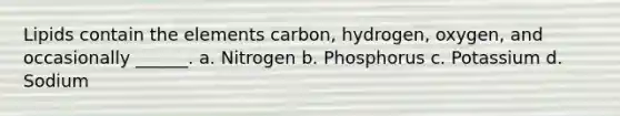 Lipids contain the elements carbon, hydrogen, oxygen, and occasionally ______. a. Nitrogen b. Phosphorus c. Potassium d. Sodium