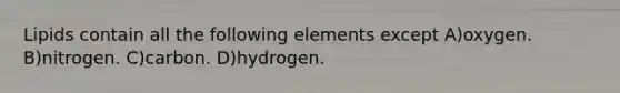 Lipids contain all the following elements except A)oxygen. B)nitrogen. C)carbon. D)hydrogen.