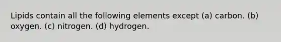 Lipids contain all the following elements except (a) carbon. (b) oxygen. (c) nitrogen. (d) hydrogen.