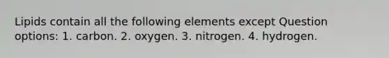 Lipids contain all the following elements except Question options: 1. carbon. 2. oxygen. 3. nitrogen. 4. hydrogen.