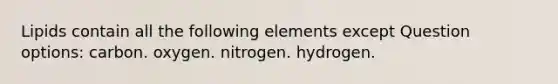 Lipids contain all the following elements except Question options: carbon. oxygen. nitrogen. hydrogen.