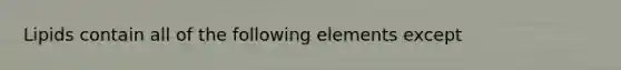 Lipids contain all of the following elements except