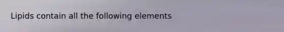 Lipids contain all the following elements