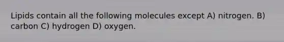 Lipids contain all the following molecules except A) nitrogen. B) carbon C) hydrogen D) oxygen.