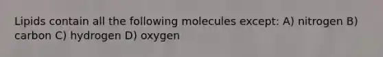 Lipids contain all the following molecules except: A) nitrogen B) carbon C) hydrogen D) oxygen