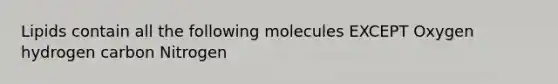 Lipids contain all the following molecules EXCEPT Oxygen hydrogen carbon Nitrogen