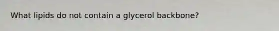 What lipids do not contain a glycerol backbone?