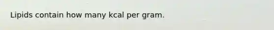 Lipids contain how many kcal per gram.