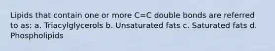 Lipids that contain one or more C=C double bonds are referred to as: a. Triacylglycerols b. Unsaturated fats c. Saturated fats d. Phospholipids