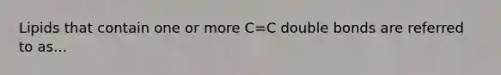 Lipids that contain one or more C=C double bonds are referred to as...