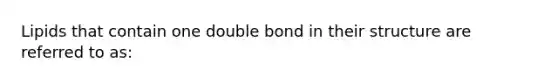 Lipids that contain one double bond in their structure are referred to as: