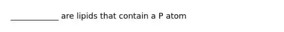 ____________ are lipids that contain a P atom
