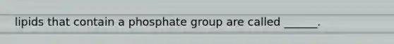 lipids that contain a phosphate group are called ______.