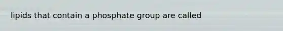 lipids that contain a phosphate group are called