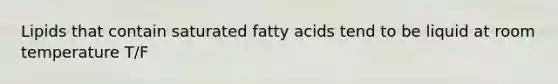 Lipids that contain saturated fatty acids tend to be liquid at room temperature T/F