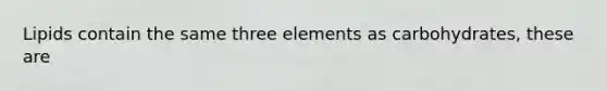 Lipids contain the same three elements as carbohydrates, these are