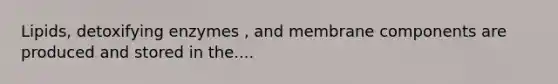Lipids, detoxifying enzymes , and membrane components are produced and stored in the....