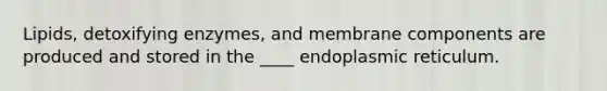 Lipids, detoxifying enzymes, and membrane components are produced and stored in the ____ endoplasmic reticulum.