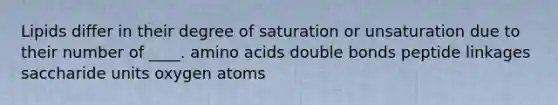 Lipids differ in their degree of saturation or unsaturation due to their number of ____. ​amino acids ​double bonds ​peptide linkages ​saccharide units ​oxygen atoms