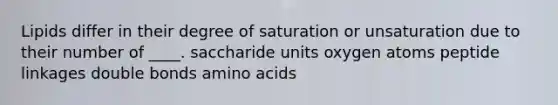 Lipids differ in their degree of saturation or unsaturation due to their number of ____. ​saccharide units ​oxygen atoms ​peptide linkages ​double bonds ​amino acids